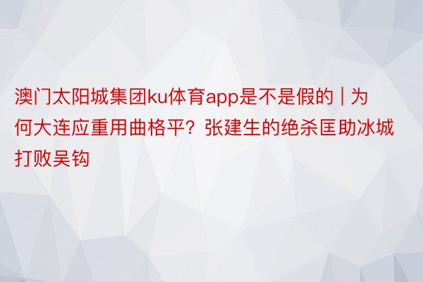 澳门太阳城集团ku体育app是不是假的 | 为何大连应重用曲格平？张建生的绝杀匡助冰城打败吴钩