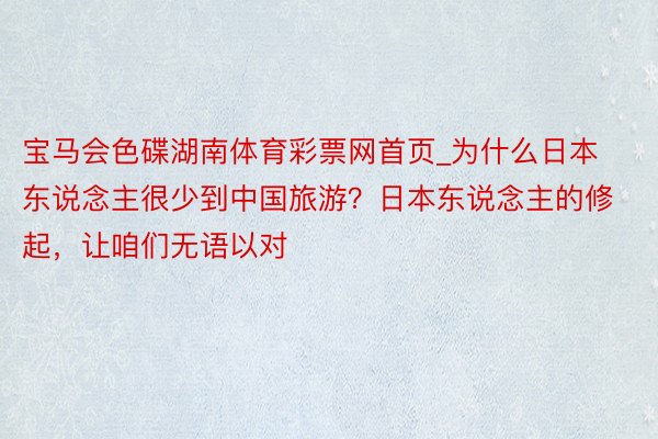 宝马会色碟湖南体育彩票网首页_为什么日本东说念主很少到中国旅游？日本东说念主的修起，让咱们无语以对