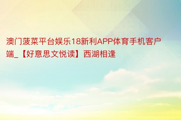澳门菠菜平台娱乐18新利APP体育手机客户端_【好意思文悦读】西湖相逢