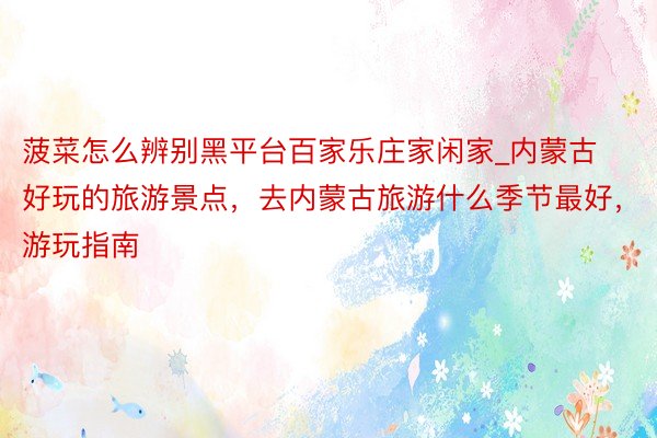 菠菜怎么辨别黑平台百家乐庄家闲家_内蒙古好玩的旅游景点，去内蒙古旅游什么季节最好，游玩指南
