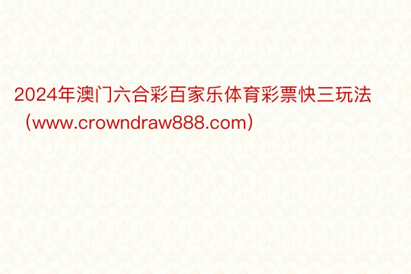2024年澳门六合彩百家乐体育彩票快三玩法（www.crowndraw888.com）