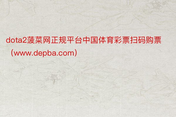 dota2菠菜网正规平台中国体育彩票扫码购票（www.depba.com）