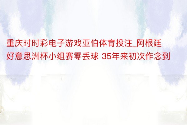 重庆时时彩电子游戏亚伯体育投注_阿根廷好意思洲杯小组赛零丢球 35年来初次作念到