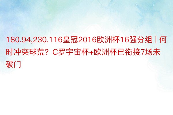 180.94,230.116皇冠2016欧洲杯16强分组 | 何时冲突球荒？C罗宇宙杯+欧洲杯已衔接7场未破门