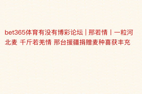 bet365体育有没有博彩论坛 | 邢若情丨一粒河北麦 千斤若羌情 邢台援疆捐赠麦种喜获丰充