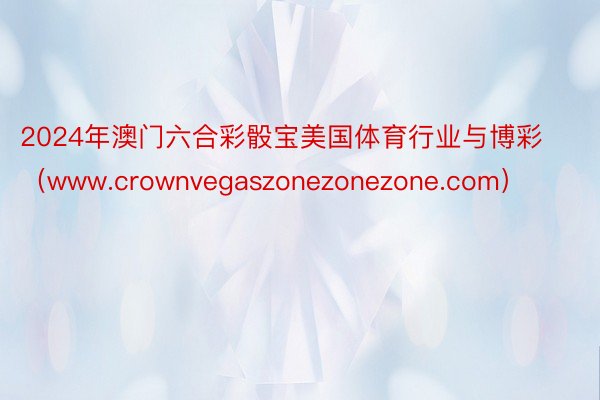 2024年澳门六合彩骰宝美国体育行业与博彩（www.crownvegaszonezonezone.com）
