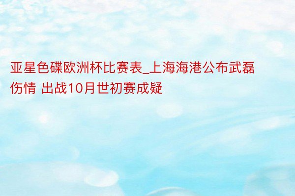 亚星色碟欧洲杯比赛表_上海海港公布武磊伤情 出战10月世初赛成疑