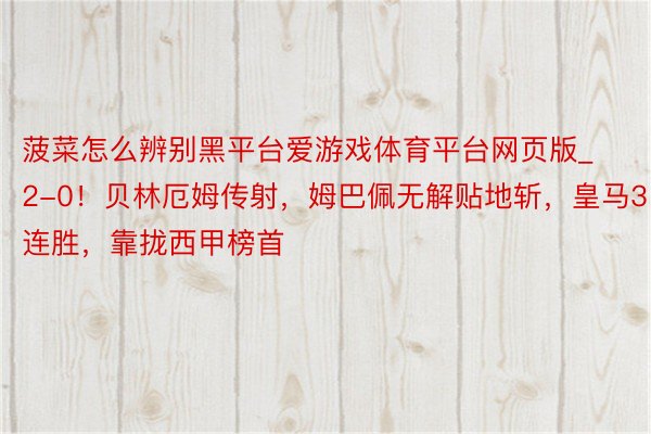 菠菜怎么辨别黑平台爱游戏体育平台网页版_2-0!贝林厄姆传射,姆巴佩无解贴地斩,皇马3连胜,靠拢西甲榜首