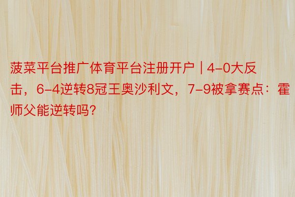 菠菜平台推广体育平台注册开户 | 4-0大反击，6-4逆转8冠王奥沙利文，7-9被拿赛点：霍师父能逆转吗？