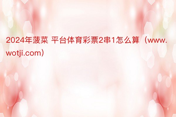2024年菠菜 平台体育彩票2串1怎么算（www.wotji.com）