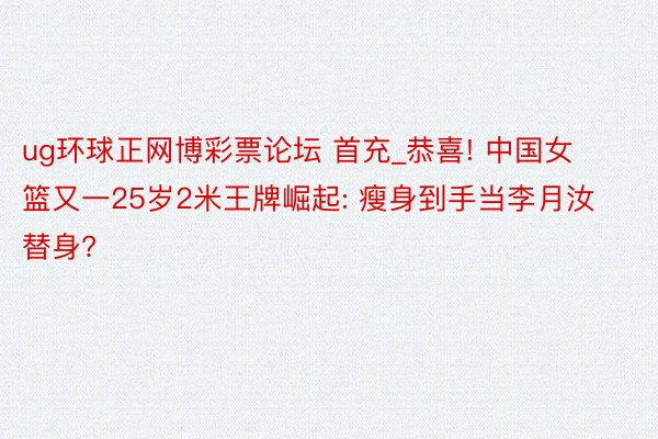 ug环球正网博彩票论坛 首充_恭喜! 中国女篮又一25岁2米王牌崛起: 瘦身到手当李月汝替身?
