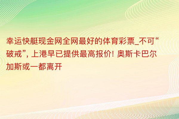 幸运快艇现金网全网最好的体育彩票_不可“破戒”, 上港早已提供最高报价! 奥斯卡巴尔加斯或一都离开