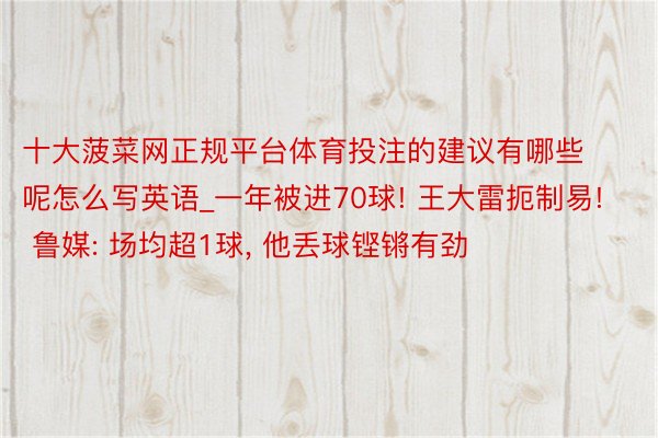 十大菠菜网正规平台体育投注的建议有哪些呢怎么写英语_一年被进70球! 王大雷扼制易! 鲁媒: 场均超1球, 他丢球铿锵有劲
