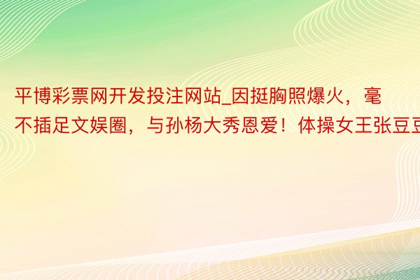 平博彩票网开发投注网站_因挺胸照爆火，毫不插足文娱圈，与孙杨大秀恩爱！体操女王张豆豆