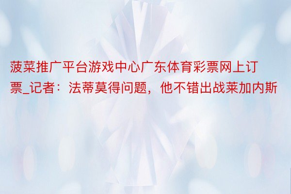 菠菜推广平台游戏中心广东体育彩票网上订票_记者：法蒂莫得问题，他不错出战莱加内斯