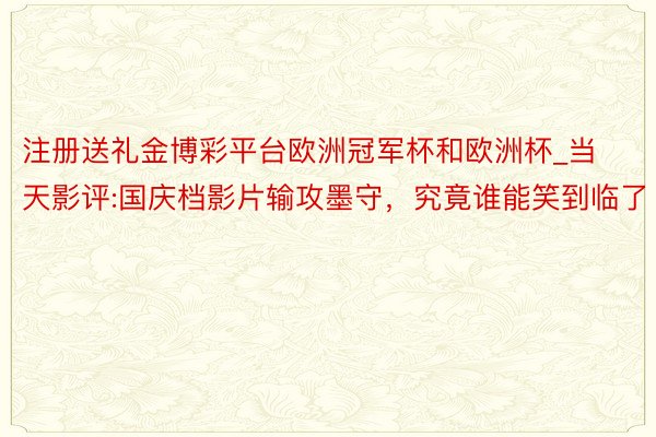 注册送礼金博彩平台欧洲冠军杯和欧洲杯_当天影评:国庆档影片输攻墨守，究竟谁能笑到临了