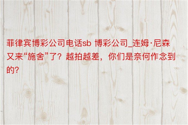 菲律宾博彩公司电话sb 博彩公司_连姆·尼森又来“施舍”了？越拍越差，你们是奈何作念到的？