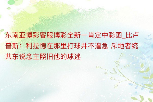 东南亚博彩客服博彩全新一肖定中彩图_比卢普斯：利拉德在那里打球并不遑急 斥地者统共东说念主照旧他的球迷
