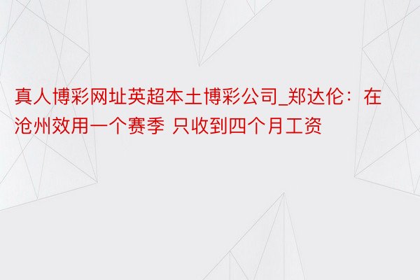 真人博彩网址英超本土博彩公司_郑达伦：在沧州效用一个赛季 只收到四个月工资