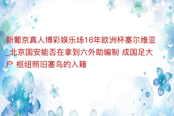 新葡京真人博彩娱乐场16年欧洲杯塞尔维亚_北京国安能否在拿到六外助编制 成国足大户 枢纽照旧塞鸟的入籍