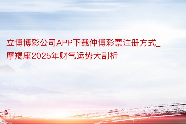 立博博彩公司APP下载仲博彩票注册方式_摩羯座2025年财气运势大剖析