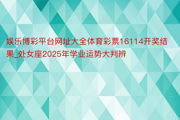 娱乐博彩平台网址大全体育彩票16114开奖结果_处女座2025年学业运势大判辨