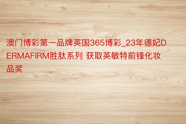 澳门博彩第一品牌英国365博彩_23年德妃DERMAFIRM胜肽系列 获取英敏特前锋化妆品奖