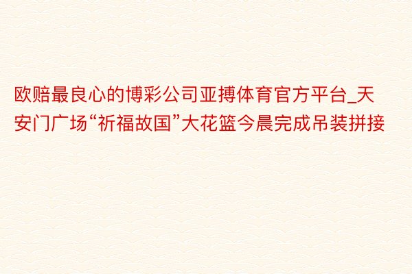 欧赔最良心的博彩公司亚搏体育官方平台_天安门广场“祈福故国”大花篮今晨完成吊装拼接