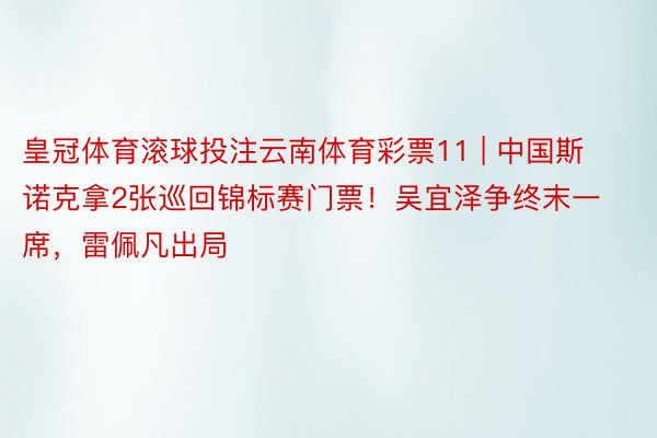 皇冠体育滚球投注云南体育彩票11 | 中国斯诺克拿2张巡回锦标赛门票！吴宜泽争终末一席，雷佩凡出局